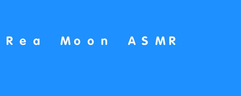 探索Rea Moon ASMR：舒缓放松的奇妙体验
